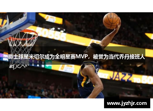 爵士球星米切尔成为全明星赛MVP，被誉为当代乔丹接班人