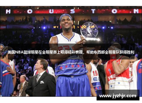 美国NBA篮球明星在全明星赛上取得精彩表现，帮助东西部全明星队获得胜利